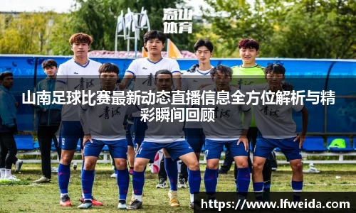 山南足球比赛最新动态直播信息全方位解析与精彩瞬间回顾